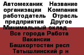 Автомеханик › Название организации ­ Компания-работодатель › Отрасль предприятия ­ Другое › Минимальный оклад ­ 1 - Все города Работа » Вакансии   . Башкортостан респ.,Татышлинский р-н